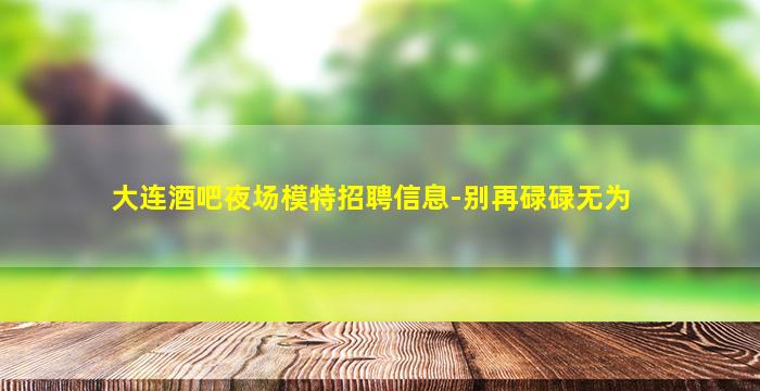 大连酒吧夜场模特招聘信息-别再碌碌无为